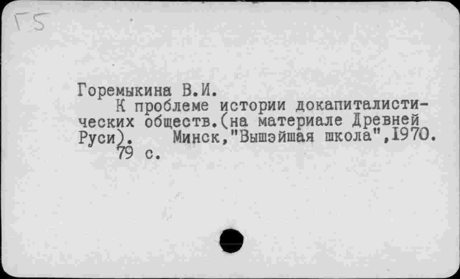 ﻿Горемыкина В.И.
К проблеме истории докапиталистических обществ.(на материале Древней Руси^.	Минск,"Вышэйшая школа",1970.